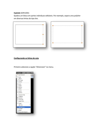Explode (EXPLODE)
Quebra um bloco em partes individuais editáveis. Por exemplo, separa uma polyline
em diversas linhas do tipo line.
Configurando as linhas de cota
Primeiro selecione a opção “Dimension” no menu.
 