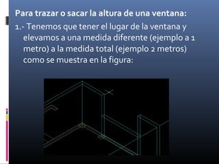 Para trazar o sacar la altura de una ventana:
1.- Tenemos que tener el lugar de la ventana y
elevamos a una medida diferente (ejemplo a 1
metro) a la medida total (ejemplo 2 metros)
como se muestra en la figura:

 