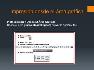 Impresión desde el área gráfica
Plot: Impresión Desde El Área Gráfica:
Desde el área grafica, (Model Space) activar la opción Plot:
 