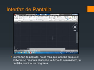 Interfaz de Pantalla
 La interfaz de pantalla, no es mas que la forma en que el
software se presenta al usuario, o dicho de otra manera, la
pantalla principal de programa.
 