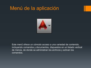 Menú de la aplicación
Este menú́ ofrece un cómodo acceso a una variedad de contenido,
incluyendo comandos y documentos, dispuestos en un listado vertical
de menús, de donde se administran los archivos y activan los
comandos.
 