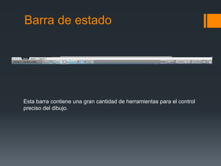 Barra de estado
Esta barra contiene una gran cantidad de herramientas para el control
preciso del dibujo.
 