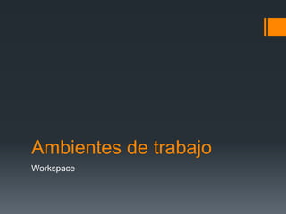 Ambientes de trabajo
Workspace
 