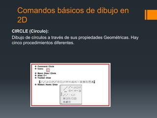 Comandos básicos de dibujo en
2D
CIRCLE (Círculo):
Dibujo de círculos a través de sus propiedades Geométricas. Hay
cinco procedimientos diferentes.
 