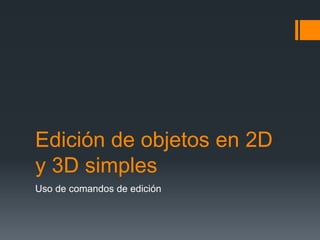 Edición de objetos en 2D
y 3D simples
Uso de comandos de edición
 