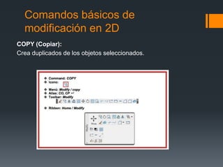 Comandos básicos de
modificación en 2D
COPY (Copiar):
Crea duplicados de los objetos seleccionados.
 