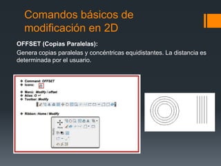 Comandos básicos de
modificación en 2D
OFFSET (Copias Paralelas):
Genera copias paralelas y concéntricas equidistantes. La distancia es
determinada por el usuario.
 