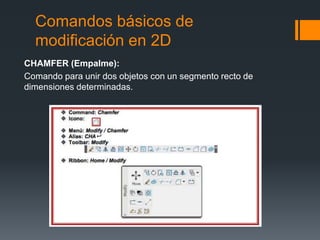 Comandos básicos de
modificación en 2D
CHAMFER (Empalme):
Comando para unir dos objetos con un segmento recto de
dimensiones determinadas.
 