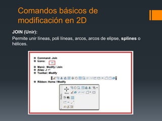Comandos básicos de
modificación en 2D
JOIN (Unir):
Permite unir líneas, poli líneas, arcos, arcos de elipse, splines o
hélices.
 