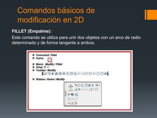 Comandos básicos de
modificación en 2D
FILLET (Empalme):
Este comando se utiliza para unir dos objetos con un arco de radio
determinado y de forma tangente a ambos.
 