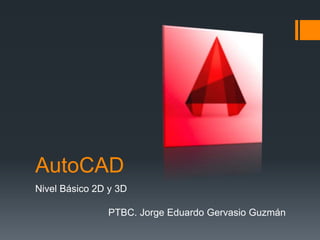AutoCAD
Nivel Básico 2D y 3D
PTBC. Jorge Eduardo Gervasio Guzmán
 