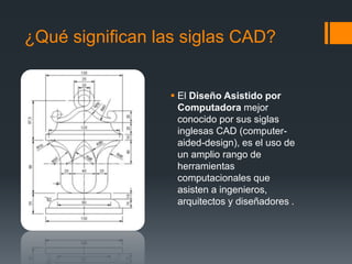 ¿Qué significan las siglas CAD?
 El Diseño Asistido por
Computadora mejor
conocido por sus siglas
inglesas CAD (computer-...