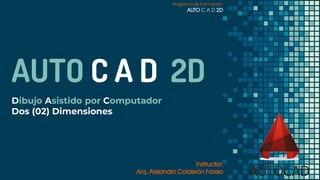 AUTO C A D 2D
Programa de Formación:
AUTO C A D 2D
Instructor:
Arq. Alejandro Calderón Farelo
Dibujo Asistido por Computador
Dos (02) Dimensiones
 