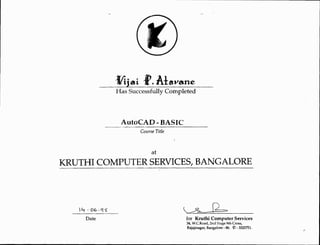 I'. Atavane
                   quot;Ai eti
                   Has Successfully Completed



                    AutoCAD - BASIC
                           Course Title



                                at
KRUTHI COMPUTER SERVICES, BANGALORE




   1 1-t • Ob-'.

                                          for Kruthi Computer Services
      Date
                                          34, W.C.Road, 2nd Stage 9th Cross,
                                          Rajajinagar, Bangalore - 86. 0 : 3325751.
 