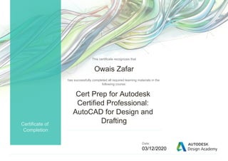 This certificate recognizes that
Owais Zafar
has successfully completed all required learning materials in the
following course:
Cert Prep for Autodesk
Certified Professional:
AutoCAD for Design and
Drafting
Date:
03/12/2020
Certificate of
Completion
 