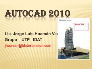 Autocad 2010 Lic. Jorge Luis Huamán Vera Grupo – UTP –IDAT jhuaman@idatextension.com 