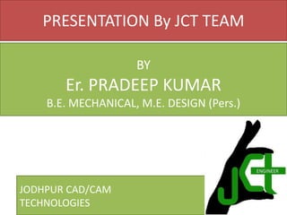 PRESENTATION By JCT TEAM
BY

Er. PRADEEP KUMAR
B.E. MECHANICAL, M.E. DESIGN (Pers.)

JODHPUR CAD/CAM
TECHNOLOGIES

 