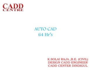 K.SOLAI RAJA.,B.E. (CIVIL)
DESIGN CADD ENGINEER
CADD CENTER DINDIGUL
AUTO CAD
64 Hr’s
 