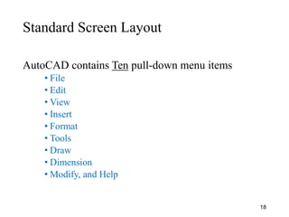 Standard Screen Layout
AutoCAD contains Ten pull-down menu items
• File
• Edit
• View
• Insert
• Format
• Tools
• Draw
• Dimension
• Modify, and Help
18
 
