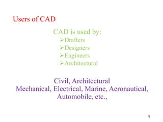 Users of CAD
CAD is used by:
Drafters
Designers
Engineers
Architectural
9
Civil, Architectural
Mechanical, Electrical, Marine, Aeronautical,
Automobile, etc.,
 