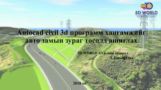 Autocad civil 3d программ хангамжийг
авто замын зураг төсөлд ашиглах
5D WORLD ХХК-ийн захирал
Л. Бат-Эрдэнэ
2018 он
 