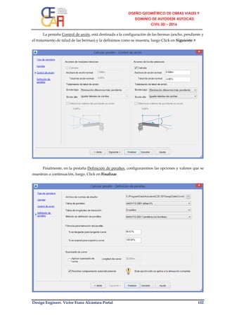 Design Engineer. Víctor Franz Alcántara Portal 102
La pestaña Control de arcén, está destinada a la configuración de las bermas (ancho, pendiente y
el tratamiento de talud de las bermas) y la definimos como se muestra, luego Click en Siguiente >
Finalmente, en la pestaña Definición de peraltes, configuraremos las opciones y valores que se
muestran a continuación, luego, Click en Finalizar
 