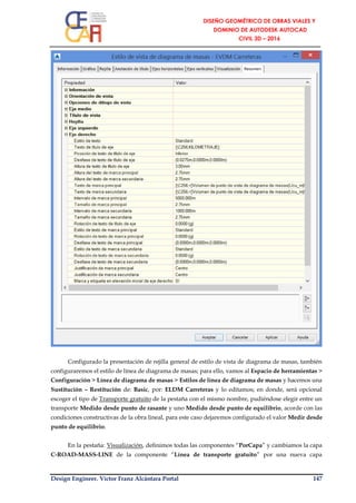 Design Engineer. Víctor Franz Alcántara Portal 147
Configurado la presentación de rejilla general de estilo de vista de diagrama de masas, también
configuraremos el estilo de línea de diagrama de masas; para ello, vamos al Espacio de herramientas >
Configuración > Línea de diagrama de masas > Estilos de línea de diagrama de masas y hacemos una
Sustitución – Restitución de: Basic, por: ELDM Carreteras y lo editamos; en donde, será opcional
escoger el tipo de Transporte gratuito de la pestaña con el mismo nombre, pudiéndose elegir entre un
transporte Medido desde punto de rasante y uno Medido desde punto de equilibrio, acorde con las
condiciones constructivas de la obra lineal, para este caso dejaremos configurado el valor Medir desde
punto de equilibrio.
En la pestaña: Visualización, definimos todas las componentes “PorCapa” y cambiamos la capa
C-ROAD-MASS-LINE de la componente “Línea de transporte gratuito” por una nueva capa
 