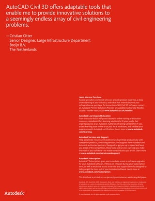 AutoCAD Civil 3D offers adaptable tools that 
enable me to provide innovative solutions to 
a seemingly endless array of civil engineering 
problems. 
— Cristian Otter 
Senior Designer, Large Infrastructure Department 
Breijn B.V. 
The Netherlands 
Learn More or Purchase 
Access specialists worldwide who can provide product expertise, a deep 
understanding of your industry, and value that extends beyond your 
software license purchase. To license AutoCAD Civil 3D software, contact 
an Autodesk Premier Solutions Provider or Autodesk Authorized Reseller. 
Locate a reseller near you at www.autodesk.co.uk/reseller. 
Autodesk Learning and Education 
From instructor-led or self-paced classes to online training or education 
resources, Autodesk offers learning solutions to fit your needs. Get 
expert guidance at an Autodesk Authorized Training Center (ATC®) site, 
access learning tools online or at your local bookstore, and validate your 
experience with Autodesk certifications. Learn more at www.autodesk. 
com/learning. 
Autodesk Services and Support 
Help accelerate return on investment and optimize productivity with 
companion products, consulting services, and support from Autodesk and 
Autodesk authorized partners. Designed to get you up to speed and keep 
you ahead of the competition, these tools and services can help you make 
the most of your software—no matter what industry you are in. Learn more 
at www.autodesk.com/servicesandsupport. 
Autodesk Subscription 
Autodesk® Subscription gives you immediate access to software upgrades 
for your Autodesk software, if these are released during your Subscription 
term, as well as exclusive access to service and support benefits designed to 
help you get the most out of your Autodesk software. Learn more at 
www.autodesk.com/subscription. 
This brochure is printed on 100 percent postconsumer waste recycled paper. 
Autodesk, ATC, AutoCAD, DWF, Navisworks, Revit, and 3ds Max are registered trademarks or trademarks 
of Autodesk, Inc., and/or its subsidiaries and/or affiliates in the USA and/or other countries. All other 
brand names, product names or trademarks belong to their respective holders. Autodesk reserves the 
right to alter product and services offerings, and specifications and pricing at any time without notice, and 
is not responsible for typographical or graphical errors that may appear in this document. 
© 2010 Autodesk, Inc. All rights reserved. 237B1-000000-MZ01 
