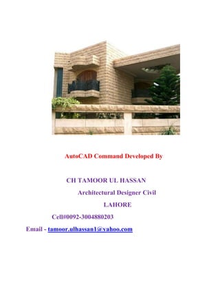 AutoCAD Command Developed By
CH TAMOOR UL HASSAN
Architectural Designer Civil
LAHORE
Cell#0092-3004880203
Email - tamoor.ulhassan1@yahoo.com
 