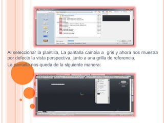 Al seleccionar la plantilla, La pantalla cambia a gris y ahora nos muestra
por defecto la vista perspectiva, junto a una grilla de referencia.
La pantalla nos queda de la siguiente manera:
 