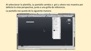 Al seleccionar la plantilla, La pantalla cambia a gris y ahora nos muestra por
defecto la vista perspectiva, junto a una grilla de referencia.
La pantalla nos queda de la siguiente manera:
 