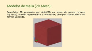 Modelos de malla (2D Mesh):
Superficies 2D generadas por AutoCAD en forma de planos (imagen
izquierda). Pueden representarse y sombrearse, pero por razones obvias no
forman un sólido.
 