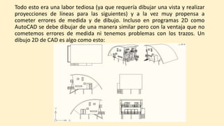 Todo esto era una labor tediosa (ya que requería dibujar una vista y realizar
proyecciones de líneas para las siguientes) y a la vez muy propensa a
cometer errores de medida y de dibujo. Incluso en programas 2D como
AutoCAD se debe dibujar de una manera similar pero con la ventaja que no
cometemos errores de medida ni tenemos problemas con los trazos. Un
dibujo 2D de CAD es algo como esto:
 