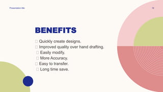 BENEFITS
Presentation title 16
Quickly create designs.
Improved quality over hand drafting.
Easily modify.
More Accuracy.
Easy to transfer.
Long time save.
 