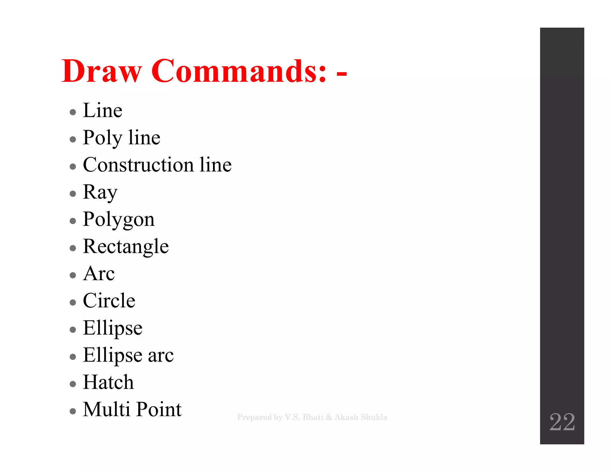 Draw Commands: -
 Line
 Poly line
 Construction line
 Ray
 Polygon
 Rectangle Rectangle
 Arc
 Circle
 Ellipse
 Ellipse arc
 Hatch
 Multi Point Prepared by V.S. Bhati & Akash Shukla
22
 