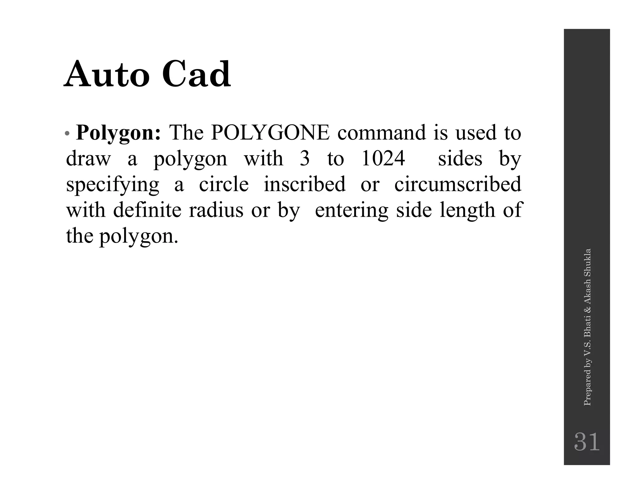 Auto Cad
• Polygon: The POLYGONE command is used to
draw a polygon with 3 to 1024 sides by
specifying a circle inscribed or circumscribed
with definite radius or by entering side length of
the polygon.the polygon.
PreparedbyV.S.Bhati&AkashShukla
31
 
