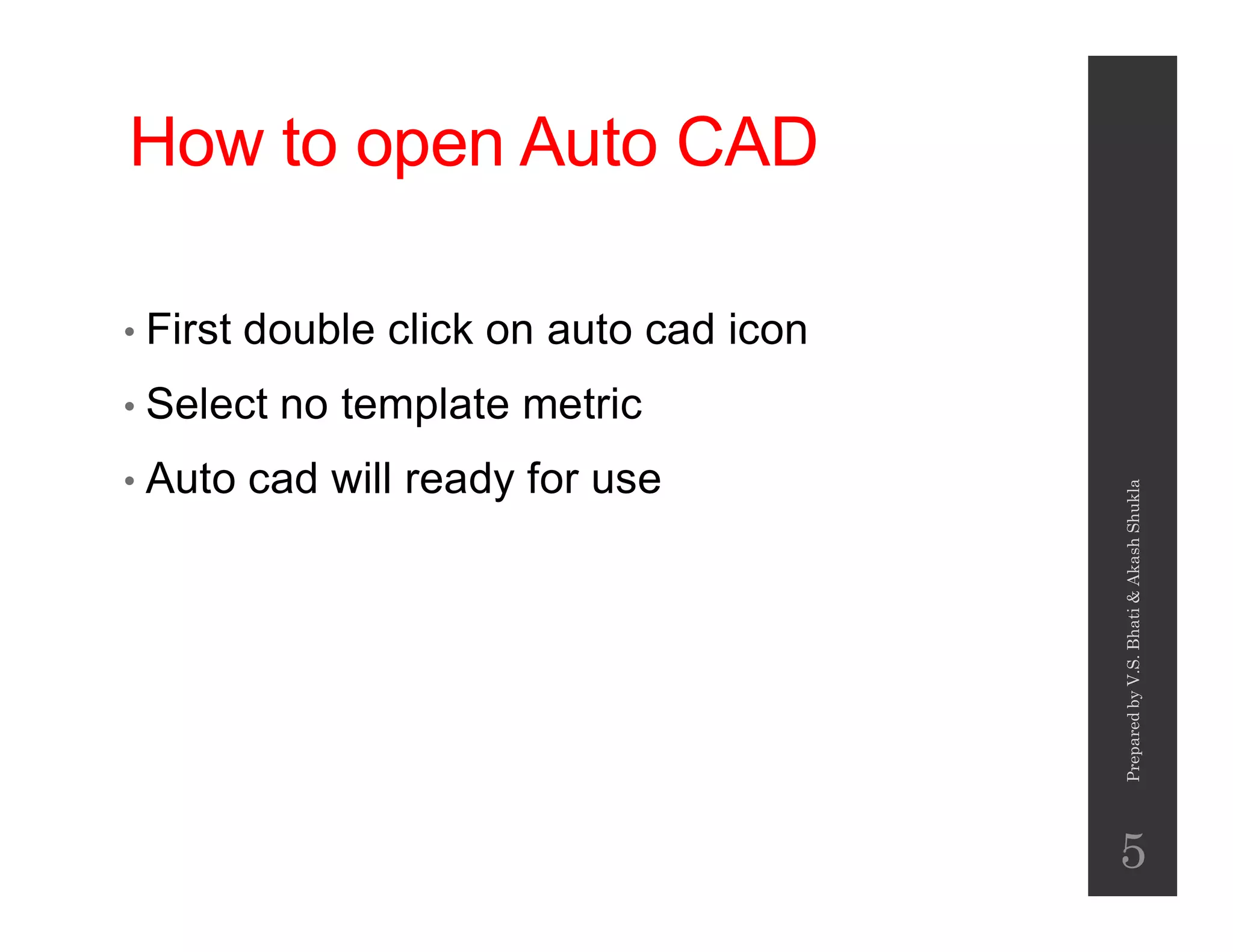 How to open Auto CAD
• First double click on auto cad icon
• Select no template metric
• Auto cad will ready for use• Auto cad will ready for use
PreparedbyV.S.Bhati&AkashShukla
5
 