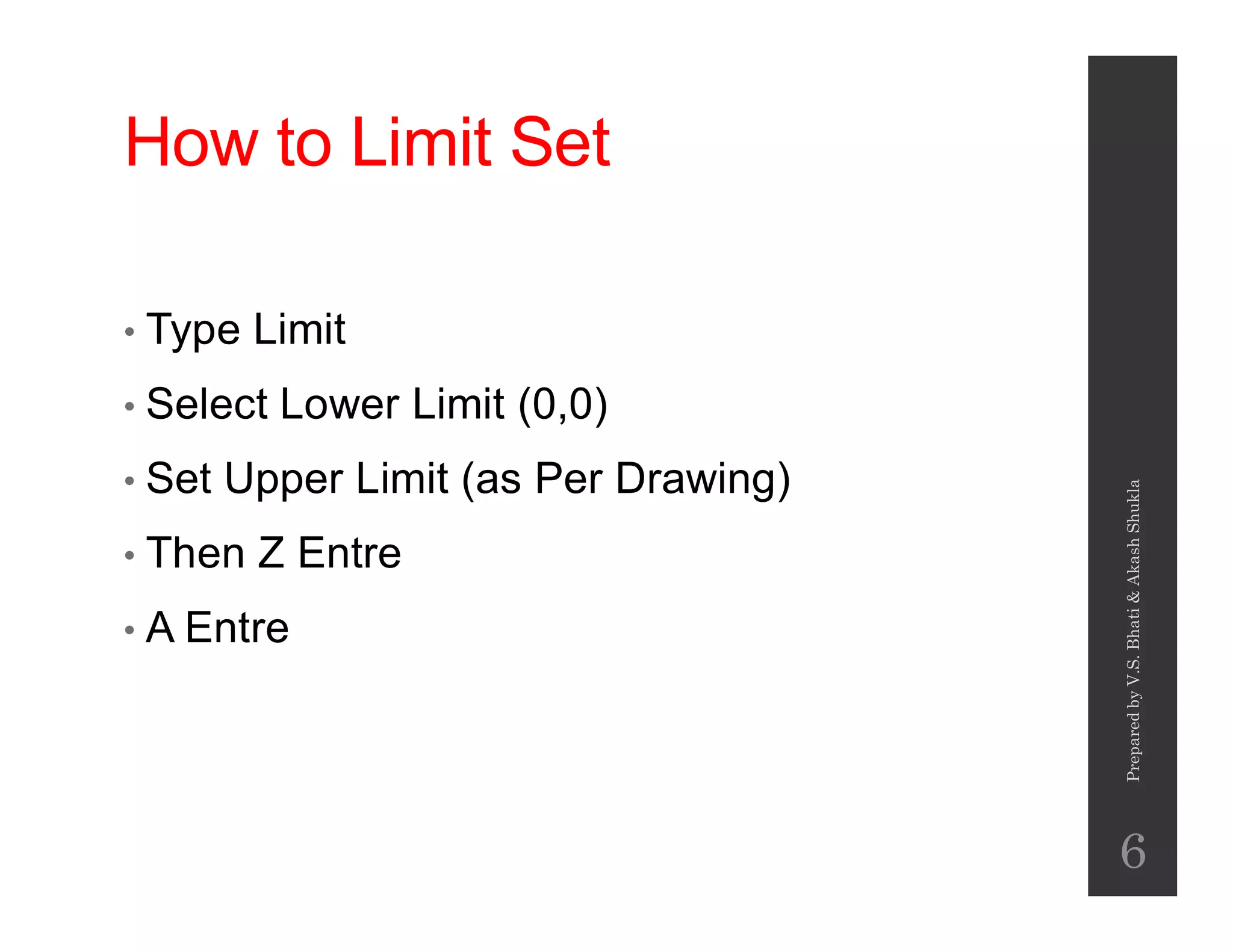 How to Limit Set
• Type Limit
• Select Lower Limit (0,0)
• Set Upper Limit (as Per Drawing)• Set Upper Limit (as Per Drawing)
• Then Z Entre
• A Entre
PreparedbyV.S.Bhati&AkashShukla
6
 