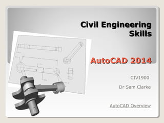 Civil EngineeringCivil Engineering
SkillsSkills
AutoCAD 2014AutoCAD 2014
CIV1900
Dr Sam Clarke
AutoCAD Overview
 
