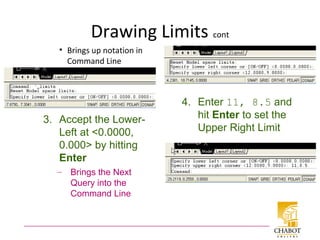 Drawing Limits cont
• Brings up notation in
Command Line
3. Accept the Lower-
Left at <0.0000,
0.000> by hitting
Enter
– Brings the Next
Query into the
Command Line
4. Enter 11, 8.5 and
hit Enter to set the
Upper Right Limit
 