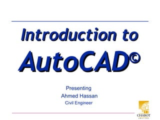 Presenting
Ahmed Hassan
Civil Engineer
Introduction toIntroduction to
AutoCADAutoCAD©©
 