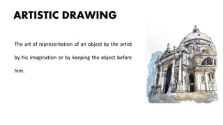 ARTISTIC DRAWING
The art of representation of an object by the artist
by his imagination or by keeping the object before
him.
 