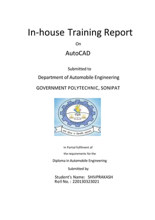 In-house Training Report
On
AutoCAD
Submitted to
Department of Automobile Engineering
GOVERNMENT POLYTECHNIC, SONIPAT
In Partial fulfilment of
the requirements for the
Diploma in Automobile Engineering
Submitted by
Student's Name: SHIVPRAKASH
Roll No. : 220130323021
 
