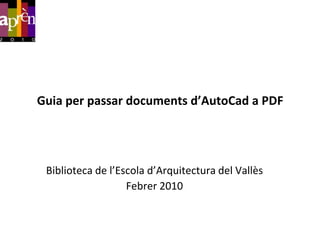 Guia per passar documents d’AutoCad a PDF Biblioteca de l’Escolad’Arquitectura del Vallès Febrer 2010 
