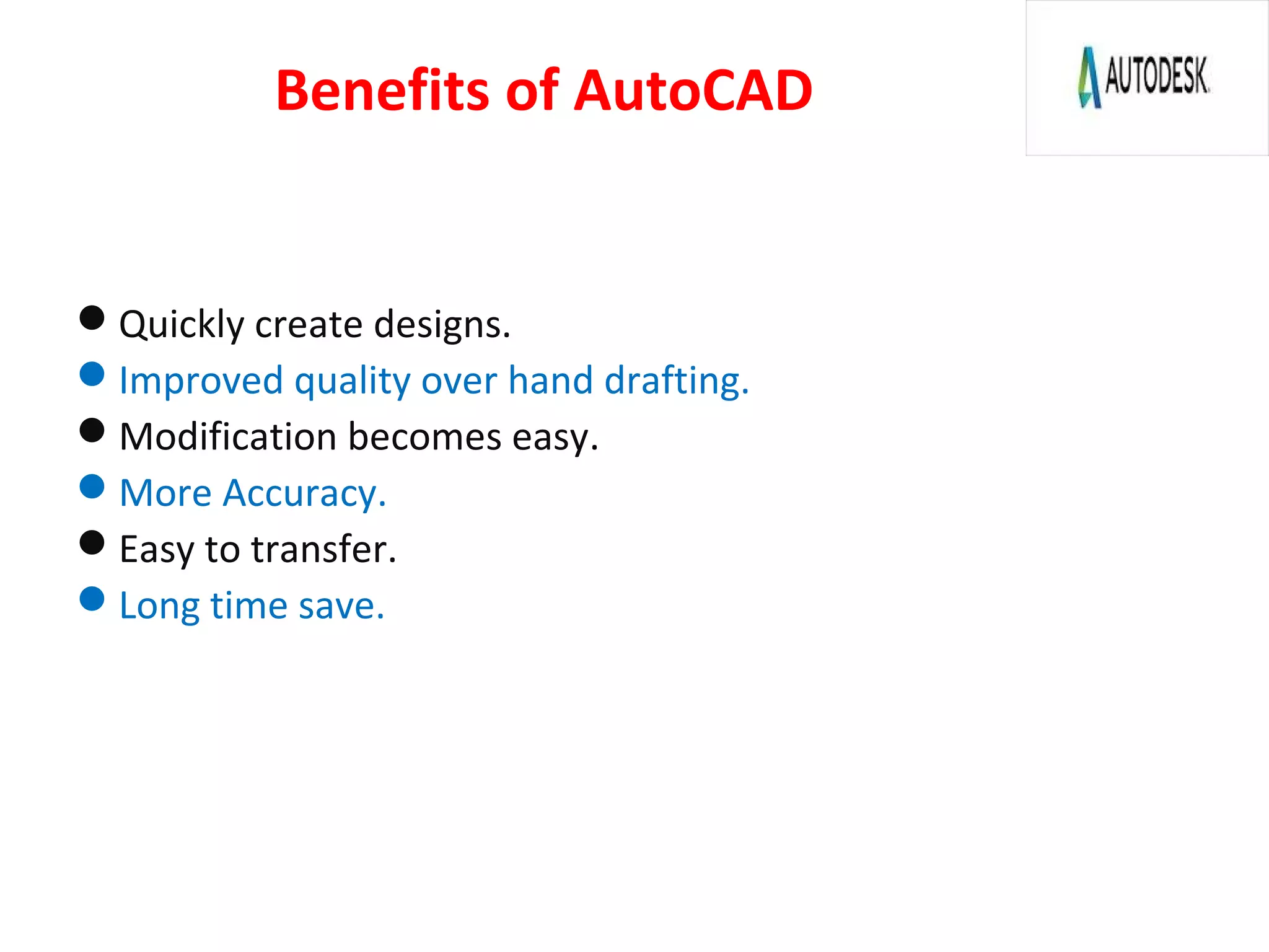 Benefits of AutoCAD
Quickly create designs.
Improved quality over hand drafting.
Modification becomes easy.
More Accuracy.
Easy to transfer.
Long time save.
 