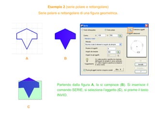 Esempio 2 (serie polare e rettangolare)
Serie polare e rettangolare di una figura geometrica.
A B
C
Partendo dalla figura A, la si campisce (B). Si inserisce il
comando SERIE; si seleziona l’oggetto (C), si preme il tasto
INVIO.
 