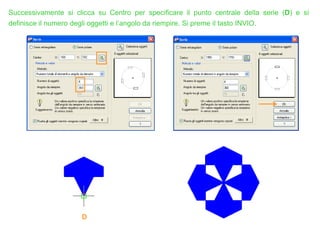 D
Successivamente si clicca su Centro per specificare il punto centrale della serie (D) e si
definisce il numero degli oggetti e l’angolo da riempire. Si preme il tasto INVIO.
 