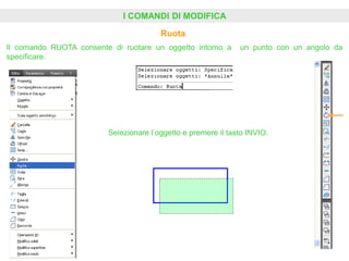 I COMANDI DI MODIFICA
Ruota
Il comando RUOTA consente di ruotare un oggetto intorno a un punto con un angolo da
specificare.
Selezionare l’oggetto e premere il tasto INVIO.
 
