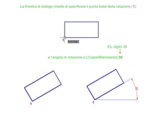 La finestra di dialogo chiede di specificare il punto base della rotazione (1)
e l’angolo di rotazione o [ Copia/Riferimento] 30
Es. digito 30
 