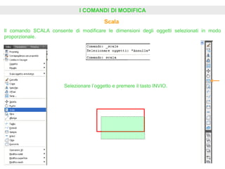 I COMANDI DI MODIFICA
Scala
Il comando SCALA consente di modificare le dimensioni degli oggetti selezionati in modo
proporzionale.
Selezionare l’oggetto e premere il tasto INVIO.
 